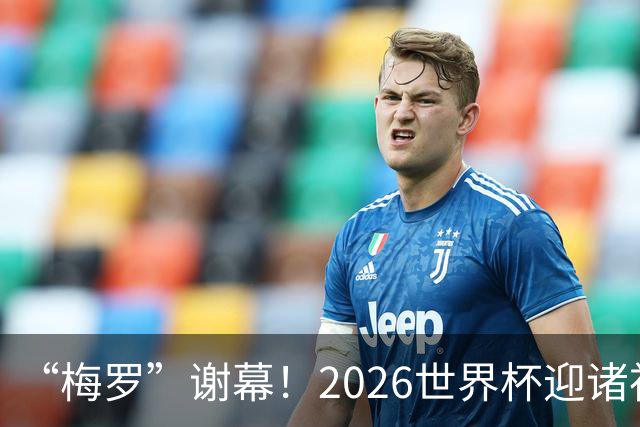 “梅罗”谢幕！2026世界杯迎诸神黄昏 我们与青春的终极告别