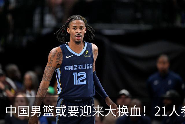 中国男篮或要迎来大换血！21人参加集训，以下这5名球员意外落选